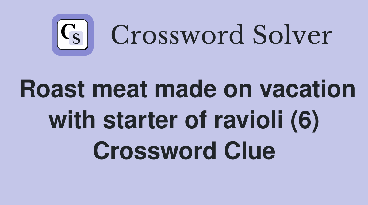 Roast meat made on vacation with starter of ravioli (6) Crossword